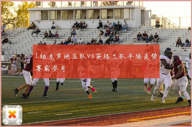 L组克罗地亚队vs英格兰队半场走势赛前参考