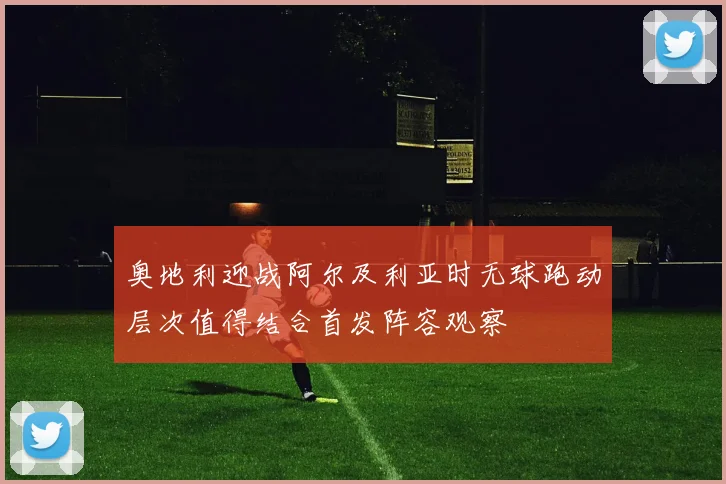 奥地利迎战阿尔及利亚时无球跑动层次值得结合首发阵容观察