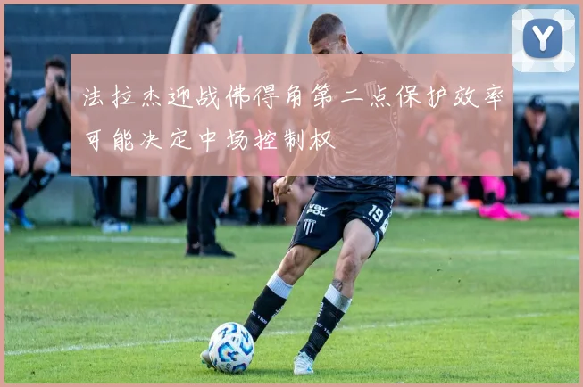 法拉杰迎战佛得角第二点保护效率可能决定中场控制权