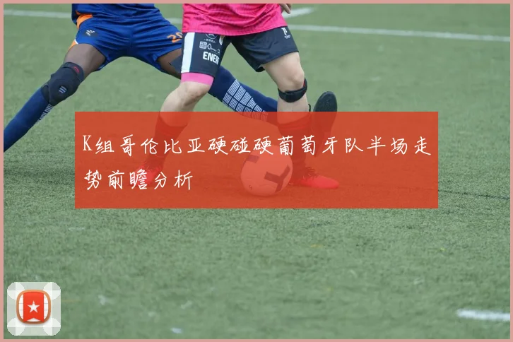 K组哥伦比亚硬碰硬葡萄牙队半场走势前瞻分析