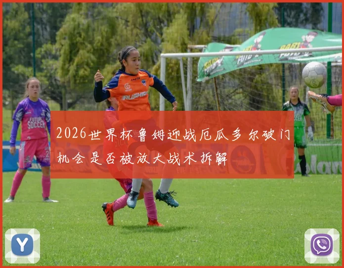 2026世界杯鲁姆迎战厄瓜多尔破门机会是否被放大战术拆解