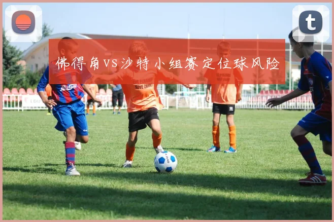 佛得角vs沙特小组赛定位球风险