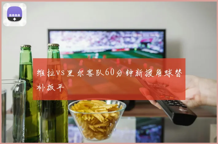 维拉vs里尔客队60分钟新援角球替补扳平