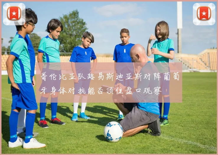 哥伦比亚队路易斯迪亚斯对阵葡萄牙身体对抗能否顶住盘口观察