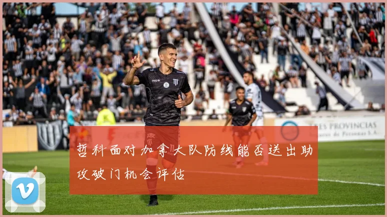 哲科面对加拿大队防线能否送出助攻破门机会评估