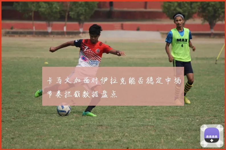 卡马文加面对伊拉克能否稳定中场节奏拦截数据盘点