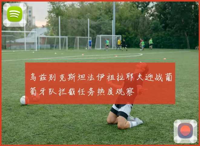 乌兹别克斯坦法伊祖拉耶夫迎战葡萄牙队拦截任务热度观察