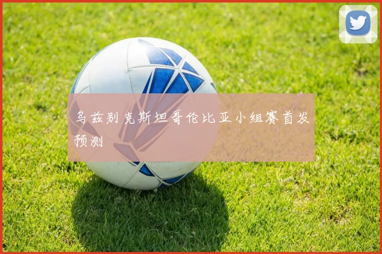 乌兹别克斯坦哥伦比亚小组赛首发预测