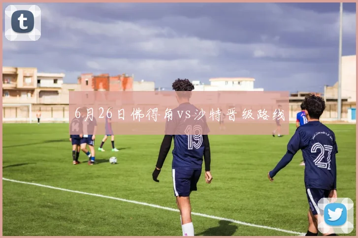 6月26日佛得角vs沙特晋级路线