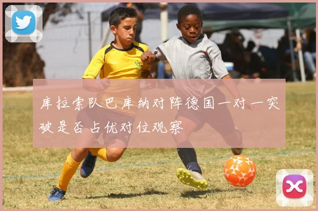 库拉索队巴库纳对阵德国一对一突破是否占优对位观察