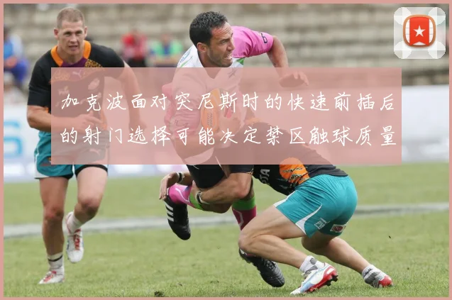 加克波面对突尼斯时的快速前插后的射门选择可能决定禁区触球质量
