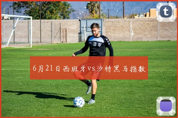 6月21日西班牙vs沙特黑马指数