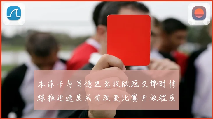 本菲卡与马德里竞技欧冠交锋时持球推进速度或将改变比赛开放程度