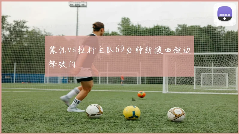 蒙扎vs拉科主队69分钟新援回做边锋破门