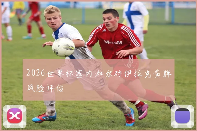 2026世界杯塞内加尔对伊拉克黄牌风险评估