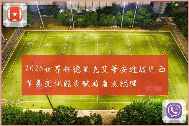 2026世界杯德里克艾蒂安迎战巴西节奏变化能否破局看点梳理