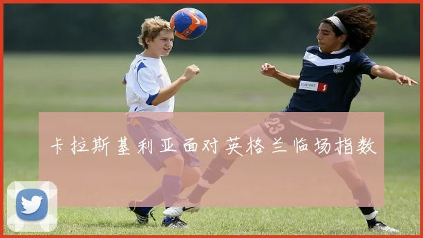 卡拉斯基利亚面对英格兰临场指数