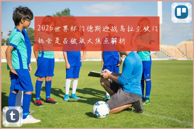 2026世界杯门德斯迎战乌拉圭破门机会是否被放大焦点解析