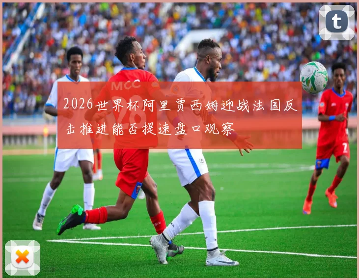2026世界杯阿里贾西姆迎战法国反击推进能否提速盘口观察