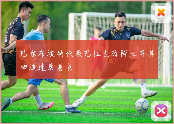 巴尔布埃纳代表巴拉圭对阵土耳其回追速度看点