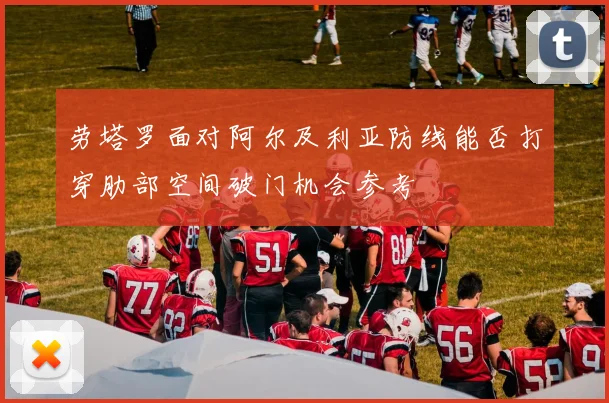 劳塔罗面对阿尔及利亚防线能否打穿肋部空间破门机会参考