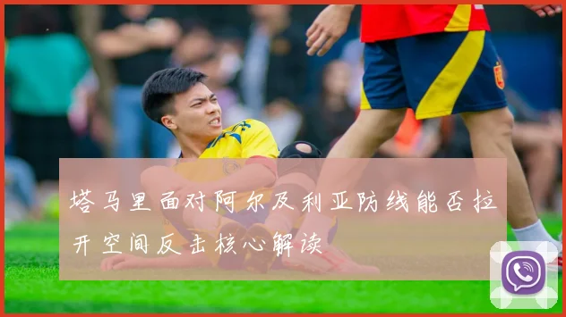 塔马里面对阿尔及利亚防线能否拉开空间反击核心解读