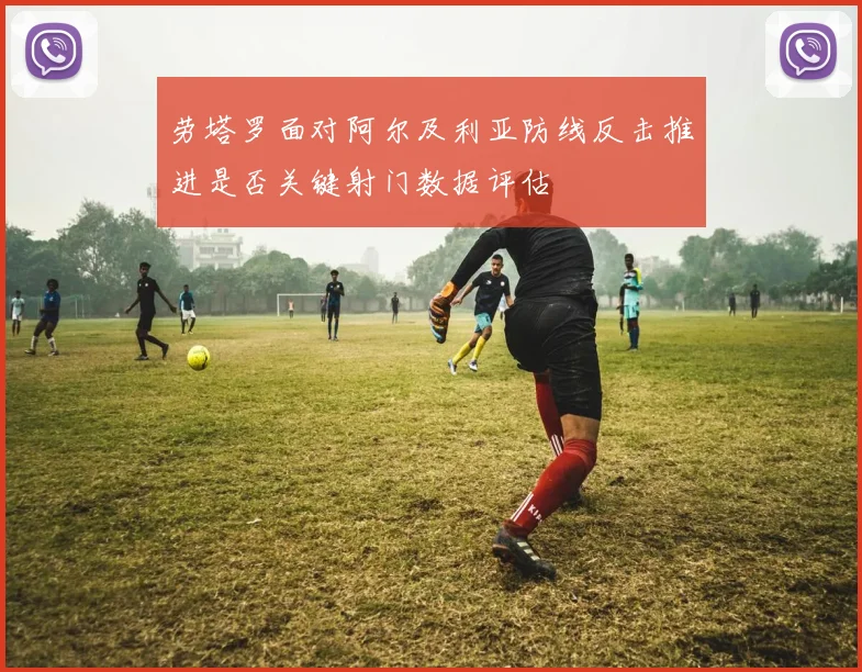 劳塔罗面对阿尔及利亚防线反击推进是否关键射门数据评估