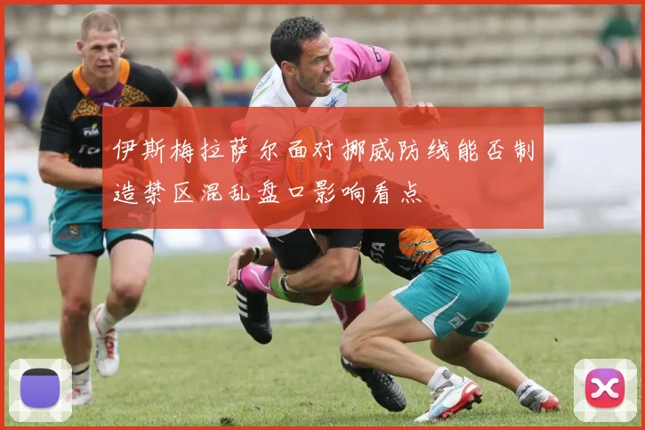 伊斯梅拉萨尔面对挪威防线能否制造禁区混乱盘口影响看点