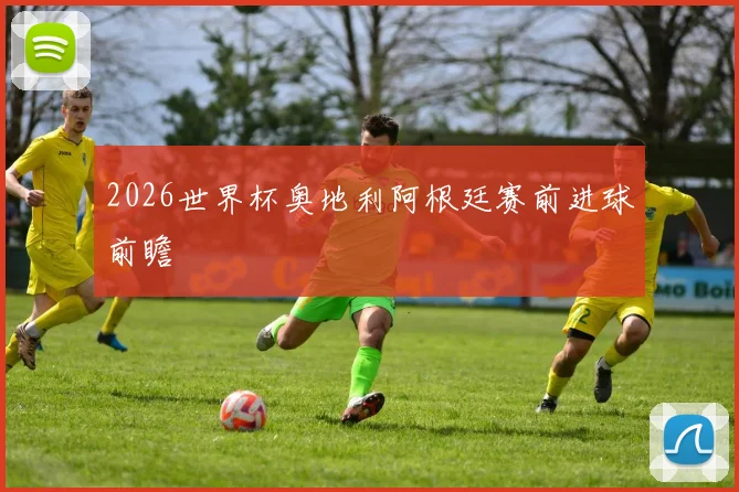 2026世界杯奥地利阿根廷赛前进球前瞻