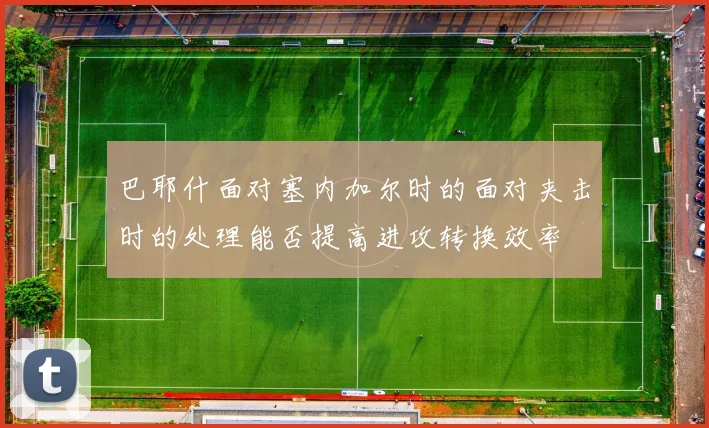 巴耶什面对塞内加尔时的面对夹击时的处理能否提高进攻转换效率