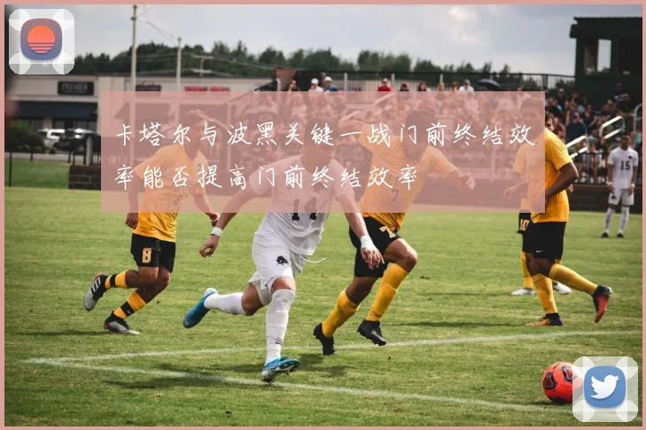 卡塔尔与波黑关键一战门前终结效率能否提高门前终结效率