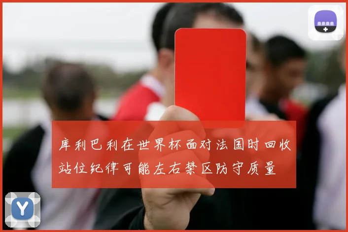 库利巴利在世界杯面对法国时回收站位纪律可能左右禁区防守质量