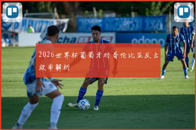 2026世界杯葡萄牙对哥伦比亚反击效率解析