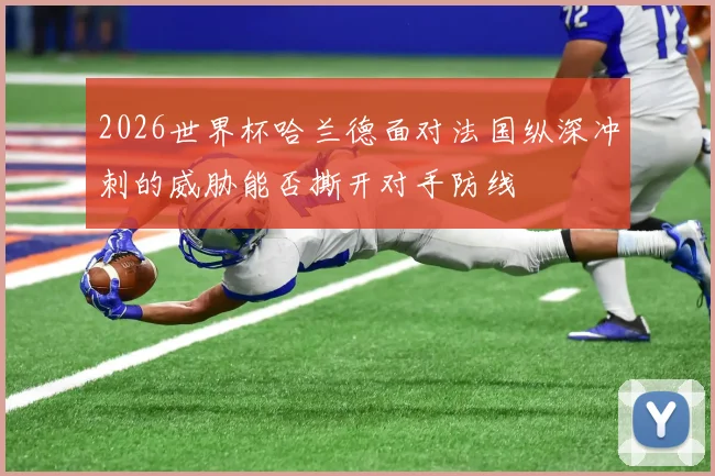 2026世界杯哈兰德面对法国纵深冲刺的威胁能否撕开对手防线