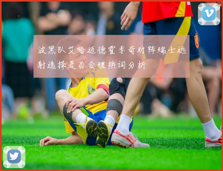 波黑队艾哈迈德霍季奇对阵瑞士远射选择是否合理热词分析